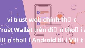 ví trust web chính thức Cách tải Trust Wallet trên điện thoại Android tại Việt Nam